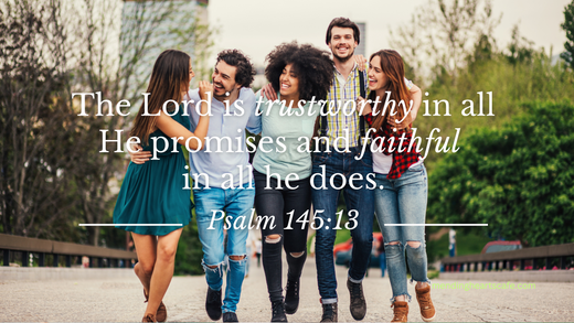 The Lord is trustworthy in all He promises and faithful  in all he does." Psalm 145:13